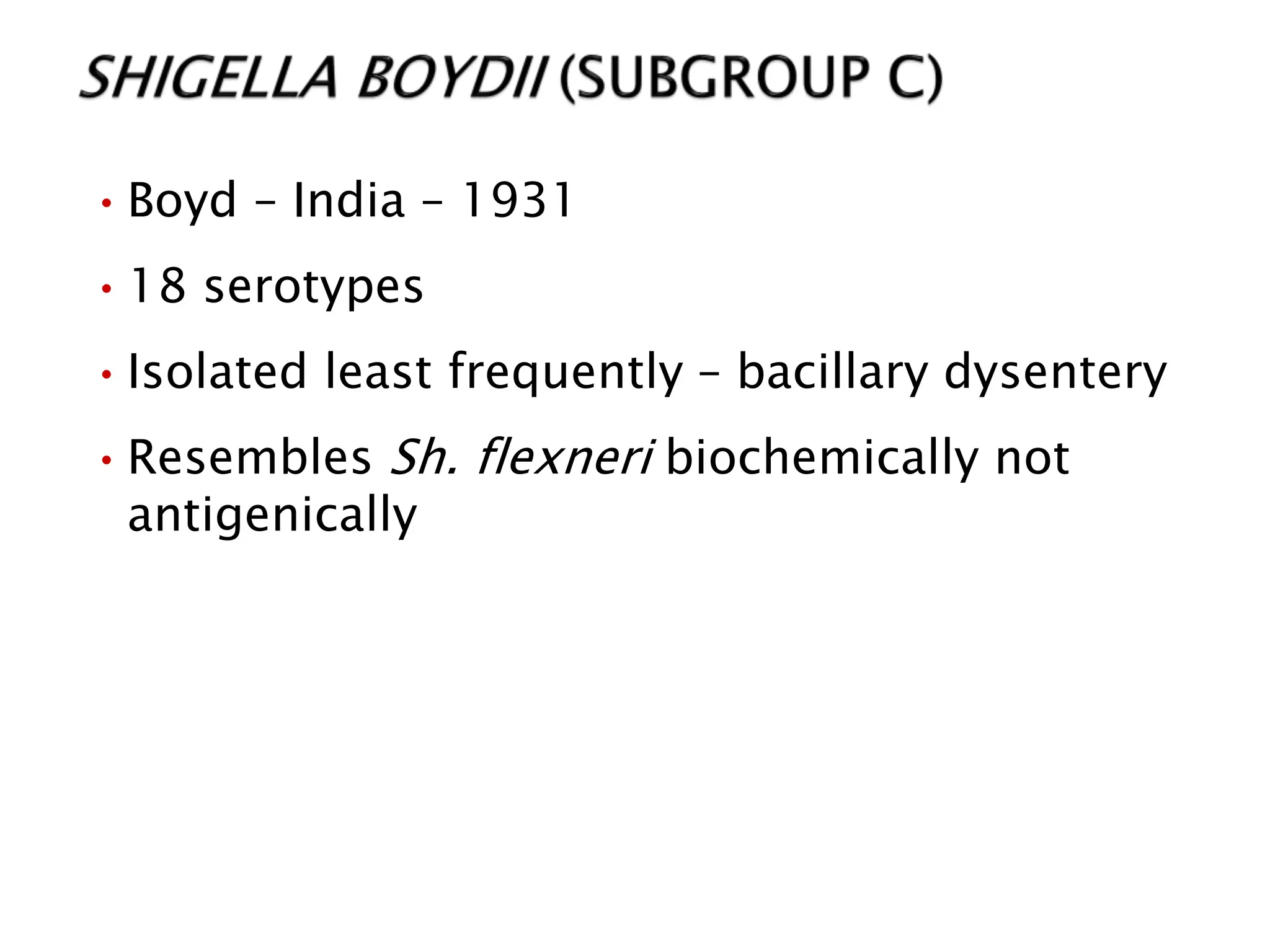 •Boyd – India – 1931
•18 serotypes
•Isolated least frequently – bacillary dysentery
•Resembles Sh. flexneri biochemically not
antigenically
 