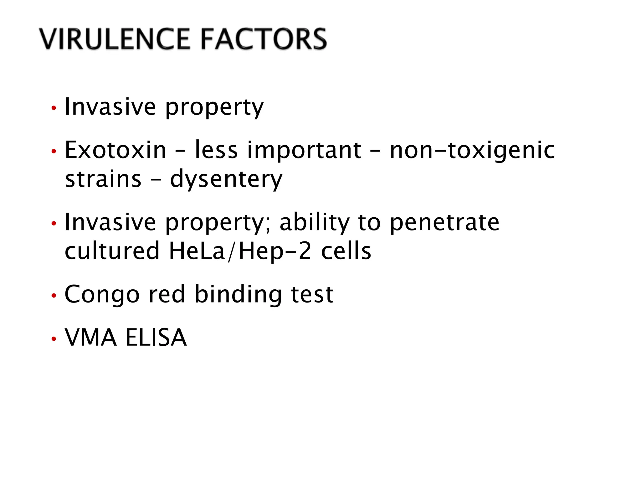 •Invasive property
•Exotoxin – less important – non-toxigenic
strains – dysentery
•Invasive property; ability to penetrate
cultured HeLa/Hep-2 cells
•Congo red binding test
•VMA ELISA
 