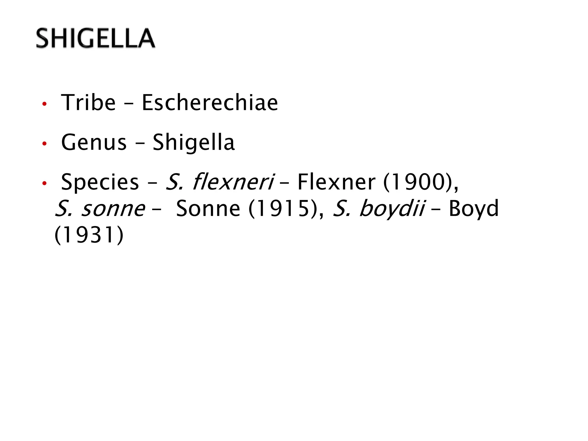 • Tribe – Escherechiae
• Genus – Shigella
• Species – S. flexneri – Flexner (1900),
S. sonne – Sonne (1915), S. boydii – Boyd
(1931)
 