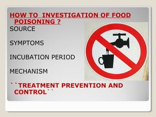 HOW TO INVESTIGATION OF FOOD
POISONING ?
SOURCE
SYMPTOMS
INCUBATION PERIOD
MECHANISM
``TREATMENT PREVENTION AND
CONTROL``
 