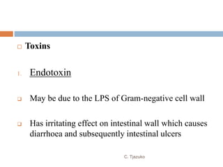  Toxins
1. Endotoxin
 May be due to the LPS of Gram-negative cell wall
 Has irritating effect on intestinal wall which causes
diarrhoea and subsequently intestinal ulcers
C. Tjazuko
 