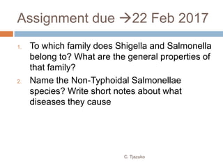 Assignment due 22 Feb 2017
1. To which family does Shigella and Salmonella
belong to? What are the general properties of
that family?
2. Name the Non-Typhoidal Salmonellae
species? Write short notes about what
diseases they cause
C. Tjazuko
 