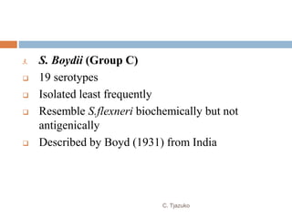 3. S. Boydii (Group C)
 19 serotypes
 Isolated least frequently
 Resemble S.flexneri biochemically but not
antigenically
 Described by Boyd (1931) from India
C. Tjazuko
 