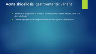 Acute shigellosis, gastroenteritic variant
 Absence of symptoms of colitis in the later period of the disease (after 2-3
days of illness)
 The leading symptoms are gastroenteritis and signs of dehydration
 