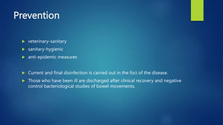 Prevention
 veterinary-sanitary
 sanitary-hygienic
 anti-epidemic measures
 Current and final disinfection is carried out in the foci of the disease.
 Those who have been ill are discharged after clinical recovery and negative
control bacteriological studies of bowel movements.
 