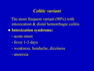 Colitic variant
The most frequent variant (90%) with
intoxication & distal hemorrhagic colitis
 Intoxication syndrome:
- acute onset
- fever 1-3 days
- weakness, headache, dizziness
- anorexia
 