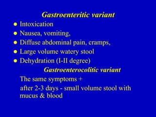 Gastroenteritic variant
 Intoxication
 Nausea, vomiting,
 Diffuse abdominal pain, cramps,
 Large volume watery stool
 Dehydration (I-II degree)
Gastroenterocolitic variant
The same symptoms +
after 2-3 days - small volume stool with
mucus & blood
 