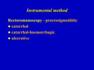 Instrumental method
Rectoromanoscopy - procrosigmoiditis:
 catarrhal
 catarrhal-haemorrhagic
 ulcerative
 