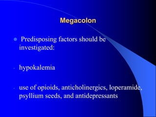 Megacolon
 Predisposing factors should be
investigated:
- hypokalemia
- use of opioids, anticholinergics, loperamide,
psyllium seeds, and antidepressants
 