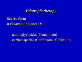 Etiotropic therapy
Severe form
 Fluoroquinolones IV +
- aminoglycosides (Gentamicin)
- cephalosporins (Ceftriaxone, Cefazolin)
 