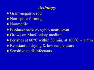 Aetiology
 Gram-negative rod
 Non-spore-forming
 Nonmotile
 Produces entero-, cyto-, neurotoxin
 Grows on MacConkey medium
 Perishes at 60°С within 30 min, at 100°С – 1 min
 Resistant to drying & low temperature
 Sensitive to disinfectants
 