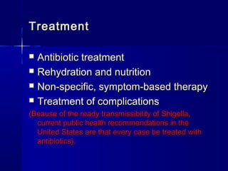 TreatmentTreatment
 Antibiotic treatmentAntibiotic treatment
 Rehydration and nutritionRehydration and nutrition
 Non-specific, symptom-based therapyNon-specific, symptom-based therapy
 Treatment of complicationsTreatment of complications
(Beause of the ready transmissibility of Shigella,(Beause of the ready transmissibility of Shigella,
current public health recommendations in thecurrent public health recommendations in the
United States are that every case be treated withUnited States are that every case be treated with
antibiotics).antibiotics).
 