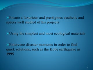 Ensure a luxurious and prestigious aesthetic and
spaces well studied of his projects
Using the simplest and most ecological materials
Entervene disaster moments in order to find
quick solutions, such as the Kobe earthquake in
1995
12
 