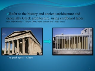 Refer to the history and ancient architecture and
especially Greek architecture, using cardboard tubes
(See. MDS Gallery – Tokyo, 1994 ; Paper concert hall – Italy, 2011)
14
The greek agora - Athens
 