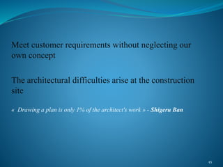 Meet customer requirements without neglecting our
own concept
The architectural difficulties arise at the construction
site
« Drawing a plan is only 1% of the architect's work » - Shigeru Ban
45
 
