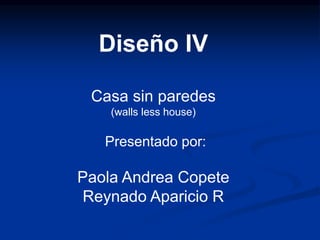 Diseño IV
Casa sin paredes
(walls less house)
Presentado por:
Paola Andrea Copete
Reynado Aparicio R
 