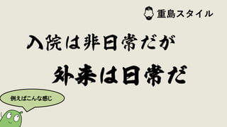 外来は日常だ
入院は非日常だが
例えばこんな感じ
重島スタイル
 