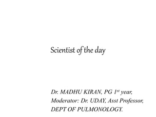 Scientist of the day
Dr. MADHU KIRAN, PG 1st year,
Moderator: Dr. UDAY, Asst Professor,
DEPT OF PULMONOLOGY.
 