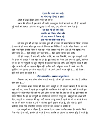 दे खत नैन चरो जग जाई।
                                    का भाॊगूॊ कछ ग्स्थय न यहाई।।
                                                ु
        आॉखों क दे खते-दे खते जगत ऩसाय हो यहा है ।
               े
        सभम की सरयता भें हभ रोगों की सायी स्वप्नतुल्म चेद्शाएॉ सयकती जा यही हैं। सयकती
हुई चीजों को शाद्वत यखने का जो दयाग्रह है वही बम, याग, क्रोध को जन्भ दे ता है ।
                                ु
                                   जो फीत गई सो फीत गई।
                                    तकदीय का लशकवा कौन कये ।
                                    जो तीय कभान से प्तनकर गई।
                                    उस तीय का ऩीछा कौन कये ।।
      जो राब हुआ सो हो गमा, जो घाटा हुआ सो हो गमा, जो भान लभरा सो लभरा, अऩभान
हो गमा तो हो गमा। काॉटा घस गमा तो प्तनकार कय प्तनग्द्ळॊत हो जाओ। काॉटा क्रकसने यखा, क्मों
                         ु
यखा, क्मों घसा, इसकी चचॊता भें भत ऩडो। काॉटा प्तनकार कय पक हदमा तो पक हदमा। क्रपय
            ु                                            ें         ें
काॉटा रगा था...... भैंने प्तनकार कय पक हदमा..... ऐसा व्मथा चचन्तन भत कयो।
                                     ें
        ऐसे ही व्मवहाय भें कई काॉटे आमेंगे, रगें गे, कई फाय प्तनकरेंगे, भगय तुभ सभझते जाओ
क्रक सभम की सरयता भें सफ फहा जा यहा है । इस प्रकाय का वववेक जफ तुभ दृढ यखोगे, ऻानभम
तऩ क द्राय ऩय ऩहुॉचोगे तफ तुभ श्रीकृष्ण क बावको प्राद्ऱ कय रोगे। जहाॉ श्रीकृष्ण भस्त हैं वहीॊ
    े                                    े
ऩहुॉच जाओगे। वहीॊ का भतरफ फैकठ नहीॊ, द्रारयका नहीॊ। श्रीकृष्ण भस्त हैं, अऩने आऩ भें ।
                             ॊु
इसलरए उन्हें दे खकय सफ रोग भस्त होते हैं। जो अऩने आऩभें भस्त नहीॊ है ..... उसे दे खकय
दसये कसे भस्त हो सकते हैं ?
 ू    ै
                               वीतयागबमक्रोधा् भन्भमा भाभुऩाचश्रता्।
        'ग्जसका याग, बम, क्रोध सवाथा नद्श हो गमा है , जो भेये ही ऩयामण औय भेये ही आचश्रत
यहने वारे हैं.....'
        'भेये ऩयामण' भाना क्रकतना बी धन, सत्ता, वस्तुएॉ हों, तो साधक सभझता है क्रक मह सफ
ऩहरे नहीॊ था, जन्भ से ऩहरे इन वस्तुओॊ की भारक्रकमत भेयी नहीॊ थी औय अबी से ऩहरे इन
वस्तुओॊ की भारक्रकमत भेयी नहीॊ थी औय अबी बी वह नहीॊ की ओय जा यही हैं। इस प्रकाय का
उसका वववेक है । वह इन वस्तुओॊ का उऩमोग तो कयता है , ऩयॊ तु इन        वस्तुओॊ का आश्रम नहीॊ
रेता, वस्तुओॊ ऩय शाद्वतता की भुहय नहीॊ रगाता ऩयॊ तु जन्भ से ऩहरे बी जो था, भयने क फाद
                                                                                 े
बी जो हभें शयण भें रेता है , उसे भैं भानकय उसभें आयाभ कयता है , तप्तद्ऱ ऩाता है , उसभें
                                                                 ृ
प्रप्ततवद्षत होकय क्रपय मथामोग्म व्मवहाय कयता है वह बगवान क आचश्रत है ।
                                                           े
        इन वस्तुओॊ को न छोडना है , न ऩकडना है ऩय इनका उऩमोग कयना है । उऩमोग क्रकमे
त्रफना कोई यहे गा नहीॊ, उऩमोग तो कयते हैं भगय आसक्ति से, आस्था से, शाद्वत-फुवि से कयते हैं।
 