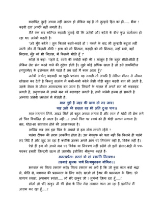 कदाचचत ् तुम्हें अच्छा नहीॊ रगता हो रेक्रकन मह है तो तुम्हाये हहत का ही...... बैमा !
कडवी दवा अच्छी नहीॊ रगती है ।
       भैंने एक फाय कग्ल्ऩत कहानी सुनाई थी क्रक जरेफी औय कये रे क फीच कछ वातााराऩ हो
                                                                 े     ु
यहा था। जरेफी कहती है ्
       "अये भॉुए कये रे ! तुभ क्रकतने कडवे-कडवे हो ? ऩकने क फाद बी तुम्हायी कटुता नहीॊ
                                                           े
जाती औय भैं क्रकतनी भीठी ! हाथ को बी लभठास, कडाही को बी लभठास, जहाॉ यखो, वहाॉ
लभठास, भॉह को बी लभठास, भैं क्रकतनी भीठी हूॉ !"
           ु
        कये रे ने कहा् "यहने दे , व्मथा की गऩोडी कहीॊ की ! भारभ है क्रक फहुत भीठी-भीठी है
                                                              ू
रेक्रकन तेया सॊग कयने वारे की ददाशा होती है । तझे कोई अचधक खाता है तो उसे डामत्रफटीज
                                    ु            ु
(भधप्रभेह) क इॊजेक्शन रेने ऩडते हैं तफ वहाॉ भैं काभ आता हूॉ।"
   ु        े
       जरेफी अथाात ् वाहवाही मा झठी प्रशॊसा। मह रगती तो अच्छी है रेक्रकन बीतय से जीवन
                                   ू
खोखरा कय दे ती है क्रकन्तु सत्सॊग भें कबी-कबी कये रे जैसी थोडी फहुत कडवी फात बी आती है ,
उसक सेवन से जीवन आनन्दभम फन जाता है । प्तनमभों क ऩारन भें अऩने भन को कडवाहट
   े                                                   े
रगती है , अनुशासन भें अऩने भन को कडवाहट रगती है , तबी जरेफी हजभ हो सकती है
अन्मथा जरेफी श्भशान भें बेजती है ।
                              भान ऩुडी है जहय की खाम सो भय जाम।
                            चाह उसी की याखता वह बी अप्तत द्ख ऩाम।।
                                                          ु
        भान-सम्भान लभरे, आदय लभरे तो फहुत अच्छा रगता है औय भान भें थोडी सी ब्रेक रगे
तो चचत्त ववचलरत हो जाता है । नहीॊ....। अऩने चचत्त ऩय स्वमॊ को ही थोडी रगाभ रगाना है ।
फस, थोडा-सा सावधान होने की आवश्मकता है ।
       आखखय कफ तक इस चचत्त क नचाने से हभ रोग नाचते यहें गे ?
                            े
       ऩतॊगा दीऩक की तयप आकवषात होता है । उस फेवकप को ऩता नहीॊ क्रक क्रकतने ही ऩतॊगे
                                                 ू
भय लभटे हैं औय खद जा यहा है क्मोंक्रक उसका अऩने आऩ ऩय प्तनमॊत्रण नहीॊ है , वववेक नहीॊ है ।
                ु
       ऐसे ही हभ बी अऩने भन ऩय वववेक मा प्तनमॊत्रण नहीॊ यखेंगे तो इसी सॊसाय-बट्ठी भें ऩच-
ऩचकय हभायी ग्जन्दगी खत्भ हो जाएगी। इसीलरए श्रीकृष्ण कहते हैं-
                             अनन्मचेता् सततॊ मो भाॊ स्भयप्तत प्तनत्मश्।
                             तस्माहॊ सुरब् ऩाथा प्तनत्ममुिस्म मोचगन्।।
       बगवान का प्तनत्म स्भयण कयो। प्तनत्म स्भयण का अथा है क्रक जो कछ काभ कयो श्रिा
                                                                    ु
से, प्रीप्तत से, बगवान की प्रसन्नता क लरए कयो। खाओ तो ईद्वय की प्रसन्नता क लरए। 'ॐ
                                     े                                    े
प्राणाम स्वाहा, अऩानाम स्वाहा..... रो भेये ठाकय जी ! तुभको ग्जभा यहा हूॉ.....।'
                                              ु
        सोओ तो 'भेये ठाकय जी की सेवा क लरए भेया तनभन काभ आ यहा है इसलरए भैं
                        ु                  े
आयाभ कय यहा हूॉ.....।'
 
