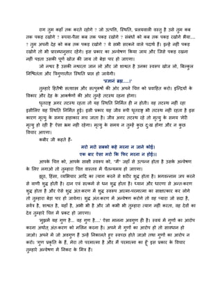 याग तुभ कहाॉ तक कयते यहोगे ? जो उत्ऩवत्त, ग्स्थप्तत, प्ररमवारी वस्तु है उसे तुभ कफ
तक ऩकड यखोगे ? रूऩमा-ऩैसा कफ तक ऩकड यखोगे ? सॊफॊधों को कफ तक ऩकड यखोगे बैमा....
? तुभ अऩनी दे ह को कफ तक ऩकड यखोगे ? मे सबी सयकने वारे ऩदाथा हैं। इन्हें नहीॊ ऩकड
यखोगे तो बी प्रायब्धानुसाय यहें गे। इस प्रकाय का अन्वेषण क्रकमा जाम औय ग्जसे ऩकड यखना
नहीॊ ऩडता उसकी ऩूणा खोज की जाम तो फेडा ऩाय हो जाएगा।
        जो नद्वय है उसकी नद्वयता जान रो औय जो शाद्वत है उनका स्वरूऩ खोज रो, त्रफल्कर
                                                                                   ु
प्तनग्द्ळतॊता औय त्रत्रगणातीत ग्स्थप्तत प्राद्ऱ हो जामेगी।
                        ु
                                                  'प्रऻानॊ ब्रह्म.....।'
        तम्हाये हहतैषी सत्शास्त्र औय सत्ऩरूषों की ओय अऩने चचत्त को प्रवाहहत कयो। इग्न्द्रमों क
         ु                               ु                                                    े
ववकाय औय दे ह क आकषाणों की ओय तम्हें तटस्थ यहना होगा।
               े               ु
        धतयाद्स अगय तटस्थ यहता तो मह ग्स्थप्तत प्तनलभात ही न होती। वह तटस्थ नहीॊ यहा
         ृ
इसीलरए मह ग्स्थप्तत प्तनलभात हुई। इसी प्रकाय मह जीव रूऩी धतयाद्स बी तटस्थ नहीॊ यहता है इस
                                                          ृ
कायण भत्मु क सभम हाहाकाय भच जाता है । जीव अगय तटस्थ यहे तो भत्मु क सभम 'भेयी
       ृ    े                                                         ृ   े
भत्मु हो यही है ' ऐसा भ्रभ नही यहे गा। भत्मु क सभम न तुम्हें कछ द्ख होगा औय न कछ
 ृ                                      ृ     े               ु  ु             ु
ववचाय आएगा।
        कफीय जी कहते हैं-
                                   भयो भयो सफको कहे भयना न जाने कोई।
                                  एक फाय ऐसा भयो क्रक क्रपय भयना न होई।।
        आऩक चचत्त को, आऩक साऺी स्वरूऩ को, "भैं" जहाॉ से उत्ऩन्न होता है उसक अन्वेषण
           े             े                                                 े
क लरए रगाओ तो तुम्हाया चचत्त वास्तव भें चैतन्मभम हो जाएगा।
 े
        झठ, हहॊसा, व्मलबचाय आहद का त्माग कयने से शयीय शुि होता है । बगवन्नाभ जऩ कयने
         ू
से वाणी शुि होती है । दान एवॊ सत्कभा से धन शुि होता है । ध्मान औय धायणा से अन्त्कयण
शुि होता है औय ऐसे शुि अॊत्कयण भें शुि स्वरूऩ आत्भा-ऩयभात्भा का साऺात्काय कय रोगे
तो तुम्हाया फेडा ऩाय हो जामेगा। शुि अॊत्कयण भें अन्वेषण कयोगे तो वह प्माया जो सदा है ,
सवात्र है , शाद्वत है , महाॉ है, अबी बी है औय जो कबी बी तुम्हाया त्माग नहीॊ कयता, वह दे वों का
दे व तुम्हाये चचत्त भें प्रकट हो जाएगा।
        'भुझभें मह गुण है ... वह गुण है ....' ऐसा भानना अवगुण ही है । स्वमॊ भें गुणों का आयोऩ
कयना अथाात ् अॊत्कयण को भलरन कयना है । अऩने भें गुणों का आयोऩ हो तो सावधान हो
जाओ। अऩने भें जो अवगुण हैं उन्हें प्तनकारते हुए स्वच्छ होते जाओ तथा गुणों का आयोऩ न
कयो। 'गुण प्रकृप्तत क हैं, भेया तो ऩयभात्भा है औय भैं ऩयभात्भा का हूॉ' इस प्रकाय क ववचाय
                     े                                                            े
तुम्हाये अन्वेषण भें प्तनकट क लभत्र हैं।
                             े
 
