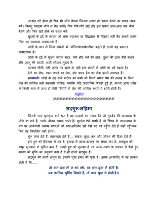 अत्मॊत ददा होता हो क्रपय बी नीचे फैठना ग्जतना सॊबव हो उतना फैठने का प्रमत्न जरूय
कयें । क्रकन्तु एकदभ नीचे न फैठ जामें। क्रपय धीये -धीये खडे हों। इस प्रकाय सात-आठ फाय नीचे
फैठने औय क्रपय खडे होने का प्रमत्न कयें ।
        घुटनों क ददा क कायण जो रोग ऩद्मासन मा लसिासन भें प्तनयॊ तय नहीॊ फैठ सकते उनक
                े     े                                                             े
लरए मह व्मामाभ राबदामक है ।
        जोडों क वात भें ग्जसे अॊग्रेजी भें 'ओग्स्टमोआथायाटीस' कहते हैं उसभें मह कसयत
               े
राबदामक है ।
        जोडों क ददा भें भुख्म कायण भटय, चने औय चने की दार, तअय की दार जैसे कठोय
               े                                            ु
औय आरू की सब्जी, फासी बोजन भख्म हैं।
                            ु
        अत्मॊत गीरी, ठॊ डी जगह ऩय यहने से, ठॊ डी हवा रगने से जोडों का ददा फढता है ।
        ये ती का सेंक, गयभ कऩडे का सेंक, होट वाटय फैग का सेंक इसभें राबप्रद हैं।
        सावधानी् जोडों क ददा वारे भयीज को कबी बी क्रकसी मोग्म वैद्य की सराह क त्रफना
                        े                                                    े
तेर की भालरश नहीॊ कयवानी चाहहए। क्मोंक्रक महद जठयाग्ग्न त्रफगडी हुई हो, कच्चा आभ शयीय
भें क्रकसी बाग भें जभा हो ऐसी ग्स्थप्तत भें तेर की भालरश कयने से हाप्तन होती है ।
                                             अनुक्रभ
                            ॐॐॐॐॐॐॐॐॐॐॐॐॐॐॐॐॐॐॐॐ


                                       सदगुरू-भहहभा
        ग्जसक ऩास गुरूकृऩा रूऩी धन है वह सम्राटों का सम्राट है । जो गुरूदे व की छत्रछामा क
             े                                                                            े
नीचे आ गमे हैं, उनक जीवन चभक उठते हैं। गुरूदे व ऐसे साथी हैं जो लशष्म क आत्भऻान क
                   े                                                   े         े
ऩथ ऩय आनेवारी तभाभ फाधाओॊ को काट-छाॉटकय उसे ऐसे ऩद ऩय ऩहुॉचा दे ते हैं जहाॉ ऩहुॉचकय
क्रपय वह ववचलरत नहीॊ होता।
        गुरू ऻान दे ते हैं, प्रसन्नता दे ते हैं.... साहस, सुख, फर औय जीवन की हदशा दे ते हैं।
     हाये हुए को हहम्भत से बय दें , हताश भें आशा-उत्साह का सॊचाय कय दें , भनभुख को
भधय भुस्कान से भुहदत फना दें , उरझे हुए को सुरझा दें एवॊ जन्भ-भयण क चक्कय भें पसे हुए
   ु                                                               े            ॉ
भानव को भुक्ति का अनुबव कया दें वे ही सच्चे सदगुरू हैं।
        सदगरू की वाणी अभत है । उनकी ऩजा ईद्वय की ऩजा है । उनक आशीवााद भें वह ताकत
           ु            ृ            ू            ू          े
होती है क्रक.....
                        जो फात दवा बी न कय सक, वह फात दआ से होती है।
                                             े         ु
                        जफ कालभर भुलशाद लभरते हैं, तो फात खदा से होती है ।।
                                                           ु
 
