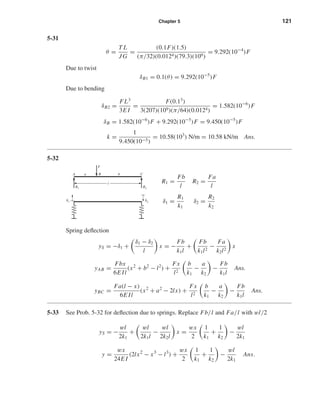 Chapter 5 121
5-31
θ =
T L
JG
=
(0.1F)(1.5)
(π/32)(0.0124)(79.3)(109)
= 9.292(10−4
)F
Due to twist
δB1 = 0.1(θ) = 9.292(10−5
)F
Due to bending
δB2 =
FL3
3E I
=
F(0.13
)
3(207)(109)(π/64)(0.0124)
= 1.582(10−6
)F
δB = 1.582(10−6
)F + 9.292(10−5
)F = 9.450(10−5
)F
k =
1
9.450(10−5)
= 10.58(103
) N/m = 10.58 kN/m Ans.
5-32
R1 =
Fb
l
R2 =
Fa
l
δ1 =
R1
k1
δ2 =
R2
k2
Spring deﬂection
yS = −δ1 +
δ1 − δ2
l
x = −
Fb
k1l
+
Fb
k1l2
−
Fa
k2l2
x
yAB =
Fbx
6E Il
(x2
+ b2
− l2
) +
Fx
l2
b
k1
−
a
k2
−
Fb
k1l
Ans.
yBC =
Fa(l − x)
6E Il
(x2
+ a2
− 2lx) +
Fx
l2
b
k1
−
a
k2
−
Fb
k1l
Ans.
5-33 See Prob. 5-32 for deﬂection due to springs. Replace Fb/l and Fa/l with wl/2
yS = −
wl
2k1
+
wl
2k1l
−
wl
2k2l
x =
wx
2
1
k1
+
1
k2
−
wl
2k1
y =
wx
24E I
(2lx2
− x3
− l3
) +
wx
2
1
k1
+
1
k2
−
wl
2k1
Ans.
F
ba CA B
l
R2
␦2␦1
R1
shi20396_ch05.qxd 8/18/03 10:59 AM Page 121
 