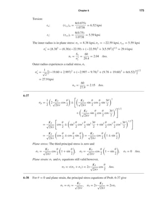 Chapter 6 175
Torsion:
ro: (τxy)o =
8(0.875)
1.0738
= 6.52 kpsi
ri : (τxy)i =
8(0.75)
1.0738
= 5.59 kpsi
The inner radius is in plane stress: σx = 8.38 kpsi, σy = −22.59 kpsi, τxy = 5.59 kpsi
σi = [8.382
− (8.38)(−22.59) + (−22.59)2
+ 3(5.592
)]1/2
= 29.4 kpsi
ni =
Sy
σi
=
60
29.4
= 2.04 Ans.
Outer radius experiences a radial stress, σr
σo =
1
√
2
(−19.60 + 2.997)2
+ (−2.997 − 9.78)2
+ (9.78 + 19.60)2
+ 6(6.52)2 1/2
= 27.9 kpsi
no =
60
27.9
= 2.15 Ans.
6-37
σp =
1
2
2
KI
√
2πr
cos
θ
2
±
KI
√
2πr
sin
θ
2
cos
θ
2
sin
3θ
2
2
+
KI
√
2πr
sin
θ
2
cos
θ
2
cos
3θ
2
2 1/2
=
KI
√
2πr
cos
θ
2
± sin2 θ
2
cos2 θ
2
sin2 3θ
2
+ sin2 θ
2
cos2 θ
2
cos2 3θ
2
1/2
=
KI
√
2πr
cos
θ
2
± cos
θ
2
sin
θ
2
=
KI
√
2πr
cos
θ
2
1 ± sin
θ
2
Plane stress: The third principal stress is zero and
σ1 =
KI
√
2πr
cos
θ
2
1 + sin
θ
2
, σ2 =
KI
√
2πr
cos
θ
2
1 − sin
θ
2
, σ3 = 0 Ans.
Plane strain: σ1 and σ2 equations still valid however,
σ3 = ν(σx + σy) = 2ν
KI
√
2πr
cos
θ
2
Ans.
6-38 For θ = 0 and plane strain, the principal stress equations of Prob. 6-37 give
σ1 = σ2 =
KI
√
2πr
, σ3 = 2ν
KI
√
2πr
= 2νσ1
shi20396_ch06.qxd 8/18/03 12:22 PM Page 175
 