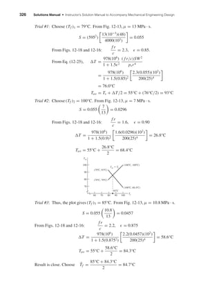 326 Solutions Manual • Instructor’s Solution Manual to Accompany Mechanical Engineering Design
Trial #1: Choose (Tf )1 = 79°C. From Fig. 12-13, µ = 13 MPa · s.
S = (5952
)
13(10−3
)(48)
4000(103)
= 0.055
From Figs. 12-18 and 12-16:
f r
c
= 2.3, = 0.85.
From Eq. (12-25), T =
978(106
)
1 + 1.5 2
( f r/c)SW2
psr4
=
978(106
)
1 + 1.5(0.85)2
2.3(0.055)(102
)
200(25)4
= 76.0°C
Tav = Ts + T/2 = 55°C + (76°C/2) = 93°C
Trial #2: Choose (Tf )2 = 100°C. From Fig. 12-13, µ = 7 MPa · s.
S = 0.055
7
13
= 0.0296
From Figs. 12-18 and 12-16:
f r
c
= 1.6, = 0.90
T =
978(106
)
1 + 1.5(0.9)2
1.6(0.0296)(102
)
200(25)4
= 26.8°C
Tav = 55°C +
26.8°C
2
= 68.4°C
Trial #3: Thus, the plot gives (Tf )3 = 85°C. From Fig. 12-13, µ = 10.8 MPa · s.
S = 0.055
10.8
13
= 0.0457
From Figs. 12-18 and 12-16:
f r
c
= 2.2, = 0.875
T =
978(106
)
1 + 1.5(0.8752)
2.2(0.0457)(102
)
200(25)4
= 58.6°C
Tav = 55°C +
58.6°C
2
= 84.3°C
Result is close. Choose ¯Tf =
85°C + 84.3°C
2
= 84.7°C
100
Tav
Tf60 70 80 90 100
(79ЊC, 93ЊC)
(79ЊC, 79ЊC)
85ЊC
(100ЊC, 68.4ЊC)
(100ЊC, 100ЊC)
90
80
70
Tav ϭ Tf
shi20396_ch12.qxd 8/29/03 2:22 PM Page 326
 