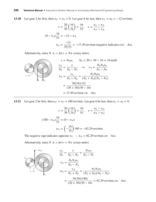 340 Solutions Manual • Instructor’s Solution Manual to Accompany Mechanical Engineering Design
13-20 Let gear 2 be ﬁrst, then nF = n2 = 0. Let gear 6 be last, then nL = n6 = −12 rev/min.
e =
20
30
16
34
=
16
51
, e =
nL − nA
nF − nA
(0 − nA)
16
51
= −12 − nA
nA =
−12
35/51
= −17.49 rev/min (negative indicates cw) Ans.
Alternatively, since N ∝ r, let v = Nn (crazy units).
v = N6n6 N6 = 20 + 30 − 16 = 34 teeth
vA
N4
=
v
N4 − N5
⇒ vA =
N4 N6n6
N4 − N5
nA =
vA
N2 + N4
=
N4 N6n6
(N2 + N4)(N4 − N5)
=
30(34)(12)
(20 + 30)(30 − 16)
= 17.49 rev/min cw Ans.
13-21 Let gear 2 be ﬁrst, then nF = n2 = 180 rev/min. Let gear 6 be last, then nL = n6 = 0.
e =
20
30
16
34
=
16
51
, e =
nL − nA
nF − nA
(180 − nA)
16
51
= (0 − nA)
nA = −
16
35
180 = −82.29 rev/min
The negative sign indicates opposite n2 ∴ nA = 82.29 rev/min cw Ans.
Alternatively, since N ∝ r, let v = Nn (crazy units).
vA
N5
=
v
N4 − N5
=
N2n2
N4 − N5
vA =
N5 N2n2
N4 − N5
nA =
vA
N2 + N4
=
N5 N2n2
(N2 + N4)(N4 − N5)
=
16(20)(180)
(20 + 30)(30 − 16)
= 82.29 rev/min cw Ans.
45
v ϭ 0
v ϭ N2n2
N2
vA
2
4
5
v
v ϭ 0
vA
2
shi20396_ch13.qxd 8/29/03 12:16 PM Page 340
 