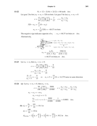 Chapter 13 341
13-22 N5 = 12 + 2(16) + 2(12) = 68 teeth Ans.
Let gear 2 be ﬁrst, nF = n2 = 320 rev/min. Let gear 5 be last, nL = n5 = 0
e =
12
16
16
12
12
68
=
3
17
, e =
nL − nA
nF − nA
320 − nA =
17
3
(0 − nA)
nA = −
3
14
(320) = −68.57 rev/min
The negative sign indicates opposite of n2 ∴ nA = 68.57 rev/min cw Ans.
Alternatively,
nA =
n2 N2
2(N3 + N4)
=
320(12)
2(16 + 12)
= 68.57 rev/min cw Ans.
13-23 Let nF = n2 then nL = n7 = 0.
e = −
24
18
18
30
36
54
= −
8
15
e =
nL − n5
nF − n5
= −
8
15
0 − 5
n2 − 5
= −
8
15
⇒ n2 = 5 +
15
8
(5) = 14.375 turns in same direction
13-24 (a) Let nF = n2 = 0, then nL = n5.
e =
99
100
101
100
=
9999
10 000
, e =
nL − nA
nF − nA
=
nL − nA
0 − nA
nL − nA = −enA
nL = nA(−e + 1)
nL
nA
= 1 − e = 1 −
9999
10 000
=
1
10 000
= 0.0001 Ans.
(b) d4 =
N4
P
=
101
10
= 10.1 in
d5 =
100
10
= 10 in
dhousing > 2 d4 +
d5
2
= 2 10.1 +
10
2
= 30.2 in Ans.
v ϭ 0
nA(N2 ϩ N3)
v ϭ n2N2
2nA(N2 ϩ 2N3 ϩ N4) ϭ n2N2 ϩ 2nA(N2 ϩ N3)
2nA(N2 ϩ 2N3 ϩ N4) Ϫ 2nA(N2 ϩ N3) ϭ n2N2
nA(N2 ϩ 2N3 ϩ N4)
shi20396_ch13.qxd 8/29/03 12:16 PM Page 341
 