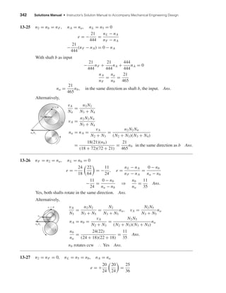 342 Solutions Manual • Instructor’s Solution Manual to Accompany Mechanical Engineering Design
13-25 n2 = nb = nF, nA = na, nL = n5 = 0
e = −
21
444
=
nL − nA
nF − nA
−
21
444
(nF − nA) = 0 − nA
With shaft b as input
−
21
444
nF +
21
444
nA +
444
444
nA = 0
nA
nF
=
na
nb
=
21
465
na =
21
465
nb, in the same direction as shaft b, the input. Ans.
Alternatively,
vA
N4
=
n2 N2
N3 + N4
vA =
n2 N2 N4
N3 + N4
na = nA =
vA
N2 + N3
=
n2 N2 N4
(N2 + N3)(N3 + N4)
=
18(21)(nb)
(18 + 72)(72 + 21)
=
21
465
nb in the same direction as b Ans.
13-26 nF = n2 = na, nL = n6 = 0
e = −
24
18
22
64
= −
11
24
, e =
nL − nA
nF − nA
=
0 − nb
na − nb
−
11
24
=
0 − nb
na − nb
⇒
nb
na
=
11
35
Ans.
Yes, both shafts rotate in the same direction. Ans.
Alternatively,
vA
N5
=
n2 N2
N3 + N5
=
N2
N3 + N5
na, vA =
N2 N5
N3 + N5
na
nA = nb =
vA
N2 + N3
=
N2 N5
(N2 + N3)(N3 + N5)
na
nb
na
=
24(22)
(24 + 18)(22 + 18)
=
11
35
Ans.
nb rotates ccw ∴ Yes Ans.
13-27 n2 = nF = 0, nL = n5 = nb, nA = na
e = +
20
24
20
24
=
25
36
3
5
v ϭ 0
vA
n2N2
2
3
4
2
v ϭ 0
vA
n2N2
shi20396_ch13.qxd 8/29/03 12:16 PM Page 342
 