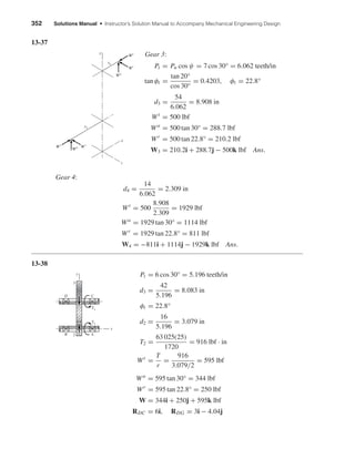 352 Solutions Manual • Instructor’s Solution Manual to Accompany Mechanical Engineering Design
13-37
Gear 3:
Pt = Pn cos ψ = 7 cos 30° = 6.062 teeth/in
tan φt =
tan 20°
cos 30°
= 0.4203, φt = 22.8°
d3 =
54
6.062
= 8.908 in
Wt
= 500 lbf
Wa
= 500 tan 30° = 288.7 lbf
Wr
= 500 tan 22.8° = 210.2 lbf
W3 = 210.2i + 288.7j − 500k lbf Ans.
Gear 4:
d4 =
14
6.062
= 2.309 in
Wt
= 500
8.908
2.309
= 1929 lbf
Wa
= 1929 tan 30° = 1114 lbf
Wr
= 1929 tan 22.8° = 811 lbf
W4 = −811i + 1114j − 1929k lbf Ans.
13-38
Pt = 6 cos 30° = 5.196 teeth/in
d3 =
42
5.196
= 8.083 in
φt = 22.8°
d2 =
16
5.196
= 3.079 in
T2 =
63 025(25)
1720
= 916 lbf · in
Wt
=
T
r
=
916
3.079/2
= 595 lbf
Wa
= 595 tan 30° = 344 lbf
Wr
= 595 tan 22.8° = 250 lbf
W = 344i + 250j + 595k lbf
RDC = 6i, RDG = 3i − 4.04j
T3
C
AB
D
T2
y
3
2
x
z
y
x
Wt
Wr
Wa
Wt
Wr
Wa
r4
r3
shi20396_ch13.qxd 8/29/03 12:16 PM Page 352
 