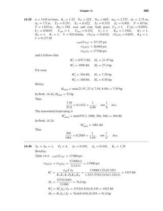 Chapter 14 385
14-29 n = 1145 rev/min, Ko = 1.25, NP = 22T, NG = 60T, mG = 2.727, dP = 2.75 in,
dG = 7.5 in, YP = 0.331, YG = 0.422, JP = 0.335, JG = 0.405, P = 8T/in,
F = 1.625 in, HB = 250, case and core, both gears. Cm = 1, F/dP = 0.0591,
Cf = 0.0419, Cpm = 1, Cma = 0.152, Ce = 1, Km = 1.1942, KT = 1,
Kβ = 1, Ks = 1, V = 824 ft/min, (YN )P = 0.8318, (YN )G = 0.859, KR = 1,
I = 0.117 58
0.99(St)107 = 32 125 psi
(σall)P = 26 668 psi
(σall)G = 27 546 psi
and it follows that
Wt
1 = 879.3 lbf, H1 = 21.97 hp
Wt
2 = 1098 lbf, H2 = 27.4 hp
For wear
Wt
3 = 304 lbf, H3 = 7.59 hp
Wt
4 = 340 lbf, H4 = 8.50 hp
Rating
Hrated = min(21.97, 27.4, 7.59, 8.50) = 7.59 hp
In Prob. 14-24, Hrated = 53 hp
Thus
7.59
53.0
= 0.1432 =
1
6.98
, not
1
8
Ans.
The transmitted load rating is
Wt
rated = min(879.3, 1098, 304, 340) = 304 lbf
In Prob. 14-24
Wt
rated = 1061 lbf
Thus
304
1061
= 0.2865 =
1
3.49
, not
1
4
, Ans.
14-30 SP = SH = 1, Pd = 4, JP = 0.345, JG = 0.410, Ko = 1.25
Bending
Table 14-4: 0.99(St)107 = 13 000 psi
(σall)P = (σall)G =
13 000(1)
1(1)(1)
= 13 000 psi
Wt
1 =
σall F JP
KoKv Ks Pd Km Kβ
=
13 000(3.25)(0.345)
1.25(1.534)(1)(4)(1.24)(1)
= 1533 lbf
H1 =
1533(1649)
33 000
= 76.6 hp
Wt
2 = Wt
1 JG/JP = 1533(0.410)/0.345 = 1822 lbf
H2 = H1 JG/JP = 76.6(0.410)/0.345 = 91.0 hp
shi20396_ch14.qxd 8/20/03 12:43 PM Page 385
 