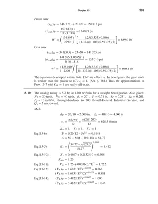 Chapter 15 399
Pinion case
(sac)P = 341(373) + 23 620 = 150 813 psi
(σc,all)P =
150 813(1)
1(1)(1.118)
= 134 895 psi
Wt
=
134 895
2290
2
1.25(3.333)(0.086)
1(1.374)(1.106)(0.593 75)(2)
= 689.0 lbf
Gear case
(sac)G = 341(345) + 23 620 = 141 265 psi
(σc,all)G =
141 265(1.0685)(1)
1(1)(1.118)
= 135 010 psi
Wt
=
135 010
2290
2
1.25(3.333)(0.086)
1(1.1374)(1.106)(0.593 75)(2)
= 690.1 lbf
The equations developed within Prob. 15-7 are effective. In bevel gears, the gear tooth
is weaker than the pinion so (CH )G = 1. (See p. 784.) Thus the approximations in
Prob. 15-7 with CH = 1 are really still exact.
15-10 The catalog rating is 5.2 hp at 1200 rev/min for a straight bevel gearset. Also given:
NP = 20 teeth, NG = 40 teeth, φn = 20◦
, F = 0.71 in, JP = 0.241, JG = 0.201,
Pd = 10 teeth/in, through-hardened to 300 Brinell-General Industrial Service, and
Qv = 5 uncrowned.
Mesh
dP = 20/10 = 2.000 in, dG = 40/10 = 4.000 in
vt =
πdPnP
12
=
π(2)(1200)
12
= 628.3 ft/min
Ko = 1, SF = 1, SH = 1
Eq. (15-6): B = 0.25(12 − 5)2/3
= 0.9148
A = 50 + 56(1 − 0.9148) = 54.77
Eq. (15-5): Kv =
54.77 +
√
628.3
54.77
0.9148
= 1.412
Eq. (15-10): Ks = 0.4867 + 0.2132/10 = 0.508
Kmb = 1.25
Eq. (15-11): Km = 1.25 + 0.0036(0.71)2
= 1.252
Eq. (15-15): (KL)P = 1.6831(109
)−0.0323
= 0.862
(KL)G = 1.6831(109
/2)−0.0323
= 0.881
Eq. (15-14): (CL)P = 3.4822(109
)−0.0602
= 1.000
(CL)G = 3.4822(109
/2)−0.0602
= 1.043
shi20396_ch15.qxd 8/28/03 3:25 PM Page 399
 