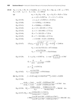 404 Solutions Manual • Instructor’s Solution Manual to Accompany Mechanical Engineering Design
15-14 NW = 1, NG = 56, Pt = 8 teeth/in, dP = 1.5 in, Ho = 1hp, φn = 20◦
, ta = 70◦
F,
Ka = 1.25, nd = 1, Fe = 2 in, A = 850 in2
(a) mG = NG/NW = 56, dG = NG/Pt = 56/8 = 7.0 in
px = π/8 = 0.3927 in, C = 1.5 + 7 = 8.5 in
Eq. (15-39): a = px/π = 0.3927/π = 0.125 in
Eq. (15-40): h = 0.3683px = 0.1446 in
Eq. (15-41): ht = 0.6866px = 0.2696 in
Eq. (15-42): do = 1.5 + 2(0.125) = 1.75 in
Eq. (15-43): dr = 3 − 2(0.1446) = 2.711 in
Eq. (15-44): Dt = 7 + 2(0.125) = 7.25 in
Eq. (15-45): Dr = 7 − 2(0.1446) = 6.711 in
Eq. (15-46): c = 0.1446 − 0.125 = 0.0196 in
Eq. (15-47): (FW )max = 2
7.25
2
2
−
7
2
− 0.125
2
= 2.646 in
VW = π(1.5)(1725/12) = 677.4 ft/min
VG =
π(7)(1725/56)
12
= 56.45 ft/min
Eq. (13-28): L = px NW = 0.3927 in, λ = tan−1 0.3927
π(1.5)
= 4.764◦
Pn =
Pt
cos λ
=
8
cos 4.764°
= 8.028
pn =
π
Pn
= 0.3913 in
Eq. (15-62): Vs =
π(1.5)(1725)
12 cos 4.764°
= 679.8 ft/min
(b) Eq. (15-38): f = 0.103 exp −0.110(679.8)0.450
+ 0.012 = 0.0250
Eq. (13-46):
e =
cos φn − f tan λ
cos φn + f cot λ
=
cos 20° − 0.0250 tan 4.764°
cos 20° + 0.0250 cot 4.764°
= 0.7563 Ans.
Eq. (15-58): Wt
G =
33 000 nd HoKa
VGe
=
33 000(1)(1)(1.25)
56.45(0.7563)
= 966 lbf Ans.
Eq. (15-57): Wt
W = Wt
G
cos φn sin λ + f cos λ
cos φn cos λ − f sin λ
= 966
cos 20° sin 4.764° + 0.025 cos 4.764°
cos 20° cos 4.764° − 0.025 sin 4.764°
= 106.4 lbf Ans.
shi20396_ch15.qxd 8/28/03 3:25 PM Page 404
 