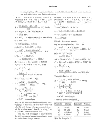 Chapter 17 433
Ex. 17-2: b = 10 in, d = 16 in, D = 32 in,
Polyamide A-3, t = 0.13 in, γ = 0.042, Fa =
100 lbf/in, Cp = 0.94, Cv = 1, f = 0.8
T =
63 025(60)(1.15)(1.05)
860
= 5313 lbf · in
w = 12 γ bt = 12(0.042)(10)(0.13)
= 0.655 lbf/ft
V = πdn/12 = π(16)(860/12) = 3602 ft/min
θd = 3.037 rad
For fully-developed friction:
exp( f θd) = [0.8(3.037)] = 11.35
Fc =
wV2
g
=
0.655(3602/60)2
32.174
= 73.4 lbf
(F1)a = F1 = bFaCpCv
= 10(100)(0.94)(1) = 940 lbf
F = 2T/D = 2(5313)/(16) = 664 lbf
F2 = F1 − F = 940 − 664 = 276 lbf
Fi =
F1 + F2
2
− Fc
=
940 + 276
2
− 73.4 = 535 lbf
Transmitted power H (or Ha):
H =
F(V)
33 000
=
664(3602)
33 000
= 72.5 hp
f =
1
θd
ln
F1 − Fc
F2 − Fc
=
1
3.037
ln
940 − 73.4
276 − 73.4
= 0.479 undeveloped
Note, in this as well as in the double-size case,
exp( f θd) is not used. It will show up if we
relax Fi (and change other parameters to trans-
mit the required power), in order to bring f up
to f = 0.80, and increase belt life.
You may wish to suggest to your students
that solving comparison problems in this man-
ner assists in the design process.
Doubled: b = 20 in, d = 32 in, D = 72 in,
Polyamide A-3, t = 0.26 in, γ = 0.042,
Fa = 2(100) = 200 lbf/in, Cp = 1, Cv = 1,
f = 0.8
T = 4(5313) = 21 252 lbf · in
w = 12(0.042)(20)(0.26) = 2.62 lbf/ft
V = π(32)(860/12) = 7205 ft/min
θ = 3.037 rad
For fully-developed friction:
exp( f θd) = exp[0.8(3.037)] = 11.35
Fc =
wV2
g
=
0.262(7205/60)2
32.174
= 1174.3 lbf
(F1)a = 20(200)(1)(1)
= 4000 lbf = F1
F = 2T/D = 2(21 252)/(32) = 1328.3 lbf
F2 = F1 − F = 4000 − 1328.3 = 2671.7 lbf
Fi =
F1 + F2
2
− Fc
=
4000 + 2671.7
2
− 1174.3 = 2161.6 lbf
Transmitted power H:
H =
F(V)
33 000
=
1328.3(7205)
33 000
= 290 hp
f =
1
θd
ln
F1 − Fc
F2 − Fc
=
1
3.037
ln
4000 − 1174.3
2671.7 − 1174.3
= 0.209 undeveloped
There was a small change in Cp .
Parameter Change Parameter Change
V 2-fold F 2-fold
Fc 16-fold Fi 4-fold
F1 4.26-fold Ht 4-fold
F2 9.7-fold f 0.48-fold
Note the change in Fc !
In assigning this problem, you could outline (or solicit) the three alternatives just mentioned
and assign the one of your choice–alternative 3:
shi20396_ch17.qxd 8/28/03 3:58 PM Page 433
 