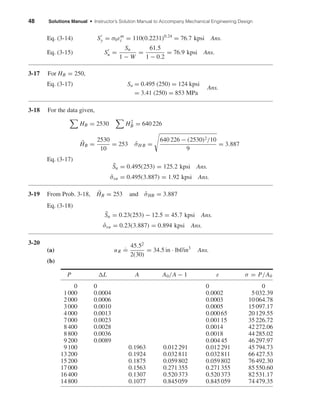 48 Solutions Manual • Instructor’s Solution Manual to Accompany Mechanical Engineering Design
Eq. (3-14) Sy = σ0εm
i = 110(0.2231)0.24
= 76.7 kpsi Ans.
Eq. (3-15) Su =
Su
1 − W
=
61.5
1 − 0.2
= 76.9 kpsi Ans.
3-17 For HB = 250,
Eq. (3-17) Su = 0.495 (250) = 124 kpsi
= 3.41 (250) = 853 MPa
Ans.
3-18 For the data given,
HB = 2530 H2
B = 640 226
¯HB =
2530
10
= 253 ˆσH B =
640 226 − (2530)2/10
9
= 3.887
Eq. (3-17)
¯Su = 0.495(253) = 125.2 kpsi Ans.
¯σsu = 0.495(3.887) = 1.92 kpsi Ans.
3-19 From Prob. 3-18, ¯HB = 253 and ˆσHB = 3.887
Eq. (3-18)
¯Su = 0.23(253) − 12.5 = 45.7 kpsi Ans.
ˆσsu = 0.23(3.887) = 0.894 kpsi Ans.
3-20
(a) uR
.
=
45.52
2(30)
= 34.5 in · lbf/in3
Ans.
(b)
P L A A0/A − 1 ε σ = P/A0
0 0 0 0
1000 0.0004 0.0002 5032.39
2000 0.0006 0.0003 10064.78
3000 0.0010 0.0005 15097.17
4000 0.0013 0.00065 20129.55
7000 0.0023 0.00115 35226.72
8400 0.0028 0.0014 42272.06
8800 0.0036 0.0018 44285.02
9200 0.0089 0.00445 46297.97
9100 0.1963 0.012291 0.012291 45794.73
13200 0.1924 0.032811 0.032811 66427.53
15200 0.1875 0.059802 0.059802 76492.30
17000 0.1563 0.271355 0.271355 85550.60
16400 0.1307 0.520373 0.520373 82531.17
14800 0.1077 0.845059 0.845059 74479.35
shi20396_ch03.qxd 8/18/03 10:18 AM Page 48
 