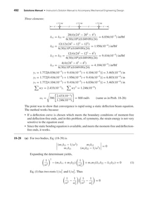 492 Solutions Manual • Instructor’s Solution Manual to Accompany Mechanical Engineering Design
Three elements:
δ11 = δ33 =
20(4)(242
− 202
− 42
)
6(30)(106)(0.049 09)(24)
= 6.036(10−5
) in/lbf
δ22 =
12(12)(242
− 122
− 122
)
6(30)(106)(0.049 09)(24)
= 1.956(10−4
) in/lbf
δ12 = δ32 =
12(4)(242
− 122
− 42
)
6(30)(106)(0.049 09)(24)
= 9.416(10−5
) in/lbf
δ13 =
4(4)(242
− 42
− 42
)
6(30)(106)(0.049 09)(24)
= 4.104(10−5
) in/lbf
y1 = 1.772[6.036(10−5
) + 9.416(10−5
) + 4.104(10−5
)] = 3.465(10−4
) in
y2 = 1.772[9.416(10−5
) + 1.956(10−4
) + 9.416(10−5
)] = 6.803(10−4
) in
y3 = 1.772[4.104(10−5
) + 9.416(10−5
) + 6.036(10−5
)] = 3.465(10−4
) in
wy = 2.433(10−3
), wy2
= 1.246(10−6
)
ω1 = 386
2.433(10−3)
1.246(10−6)
= 868 rad/s (same as in Prob. 18-26)
The point was to show that convergence is rapid using a static deﬂection beam equation.
The method works because:
• If a deﬂection curve is chosen which meets the boundary conditions of moment-free
and deﬂection-free ends, and in this problem, of symmetry, the strain energy is not very
sensitive to the equation used.
• Since the static bending equation is available, and meets the moment-free and deﬂection-
free ends, it works.
18-28 (a) For two bodies, Eq. (18-39) is
(m1δ11 − 1/ω2
) m2δ12
m1δ21 (m2δ22 − 1/ω2
)
= 0
Expanding the determinant yields,
1
ω2
2
− (m1δ11 + m2δ22)
1
ω2
1
+ m1m2(δ11δ22 − δ12δ21) = 0 (1)
Eq. (1) has two roots 1/ω2
1 and 1/ω2
2 . Thus
1
ω2
−
1
ω2
1
1
ω2
−
1
ω2
2
= 0
1.772 lbf1.772 lbf1.772 lbf
4"4" 8" 8"
shi20396_ch18.qxd 8/28/03 4:17 PM Page 492
 