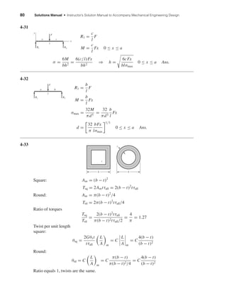 80 Solutions Manual • Instructor’s Solution Manual to Accompany Mechanical Engineering Design
4-31
R1 =
c
l
F
M =
c
l
Fx 0 ≤ x ≤ a
σ =
6M
bh2
=
6(c/l)Fx
bh2
⇒ h =
6cFx
blσmax
0 ≤ x ≤ a Ans.
4-32
R1 =
b
l
F
M =
b
l
Fx
σmax =
32M
πd3
=
32
πd3
b
l
Fx
d =
32
π
bFx
lσmax
1/3
0 ≤ x ≤ a Ans.
4-33
Square: Am = (b − t)2
Tsq = 2Amtτall = 2(b − t)2
tτall
Round: Am = π(b − t)2
/4
Trd = 2π(b − t)2
tτall/4
Ratio of torques
Tsq
Trd
=
2(b − t)2
tτall
π(b − t)2tτall/2
=
4
π
= 1.27
Twist per unit length
square:
θsq =
2Gθ1t
tτall
L
A m
= C
L
A m
= C
4(b − t)
(b − t)2
Round:
θrd = C
L
A m
= C
π(b − t)
π(b − t)2/4
= C
4(b − t)
(b − t)2
Ratio equals 1, twists are the same.
t
b
t
b
R1
F
a b
l
R2
x
y
R1 R2
F
a c
l
shi20396_ch04.qxd 8/18/03 10:36 AM Page 80
 