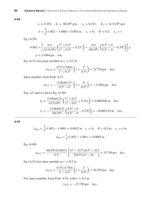 94 Solutions Manual • Instructor’s Solution Manual to Accompany Mechanical Engineering Design
4-68
νi = 0.292, Ei = 30(106
) psi, νo = 0.211, Eo = 14.5(106
) psi
δ =
1
2
(1.002 − 1.000) = 0.001 in, ri = 0, R = 0.5, ro = 1
Eq. (4-59)
0.001 =
0.5
14.5(106)
12 + 0.52
12 − 0.52
+ 0.211 +
0.5
30(106)
0.52 + 0
0.52 − 0
− 0.292 p
p = 13 064 psi Ans.
Eq. (4-51) for outer member at ri = 0.5 in
(σt)o =
0.52
(13 064)
12 − 0.52
1 +
12
0.52
= 21 770 psi Ans.
Inner member, from Prob. 4-51
(σt)i = −
13 064(0.52)
0.52 − 0
1 +
0
0.52
= −13 064 psi Ans.
Eqs. (d) and (e) above Eq. (4-59)
δo =
13 064(0.5)
14.5(106)
12
+ 0.52
12 − 0.52
+ 0.211 = 0.000 846 in Ans.
δi = −
13 064(0.5)
30(106)
0.52
+ 0
0.52 − 0
− 0.292 = −0.000 154 in Ans.
4-69
δmax =
1
2
(1.003 − 1.000) = 0.0015 in ri = 0, R = 0.5 in, ro = 1 in
δmin =
1
2
(1.002 − 1.001) = 0.0005 in
Eq. (4-60)
pmax =
30(106)(0.0015)
0.5
(12 − 0.52)(0.52 − 0)
2(0.52)(12 − 0)
= 33 750 psi Ans.
Eq. (4-51) for outer member at r = 0.5 in
(σt)o =
0.52
(33 750)
12 − 0.52
1 +
12
0.52
= 56 250 psi Ans.
For inner member, from Prob. 4-51, with r = 0.5 in
(σt)i = −33 750 psi Ans.
shi20396_ch04.qxd 8/18/03 10:36 AM Page 94
 