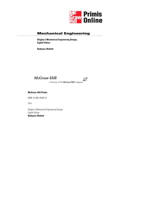 Mechanical Engineering
McGraw−Hill Primis
ISBN: 0−390−76487−6
Text:
Shigley’s Mechanical Engineering Design,
Eighth Edition
Budynas−Nisbett
Shigley’s Mechanical Engineering Design,
Eighth Edition
Budynas−Nisbett
McGraw-Hill
=>?
 