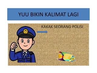 YUU BIKIN KALIMAT LAGI
KAKAK SEORANG POLISI

 