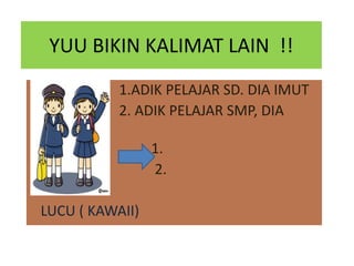 YUU BIKIN KALIMAT LAIN !!
1.ADIK PELAJAR SD. DIA IMUT
2. ADIK PELAJAR SMP, DIA

imutIMUT
1.
2.
LUCU ( KAWAII)

 