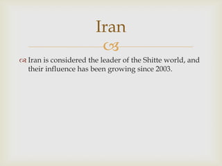 Iran
                        
 Iran is considered the leader of the Shitte world, and
  their influence has been growing since 2003.
 