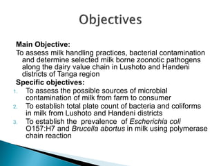 Main Objective:
To assess milk handling practices, bacterial contamination
and determine selected milk borne zoonotic path...