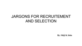 JARGONS FOR RECRUITEMENT
AND SELECTION
By: Shiji K John
 