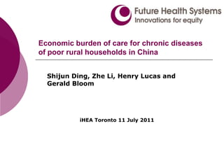 Economic burden of care for chronic diseases of poor rural households in China Shijun Ding, Zhe Li, Henry Lucas and Gerald Bloom iHEA Toronto 11 July 2011 