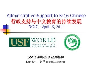 Administrative Support to K-16 Chinese
 行政支持与中文教育的持续发展
          NCLC - April 15, 2011




         USF Confucius Institute
         Kun Shi – 史昆 (kshi@usf.edu)
 