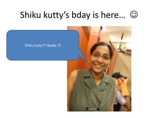 Shiku kutty’s bday is here… 

 Shiku kutty?? Really 
 